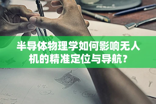 半导体物理学如何影响无人机的精准定位与导航？