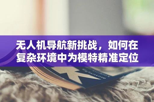 无人机导航新挑战，如何在复杂环境中为模特精准定位？