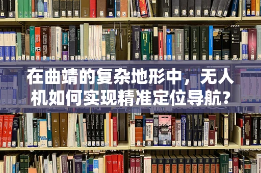 在曲靖的复杂地形中，无人机如何实现精准定位导航？
