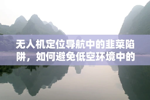 无人机定位导航中的韭菜陷阱，如何避免低空环境中的信号干扰？