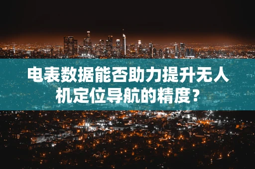 电表数据能否助力提升无人机定位导航的精度？