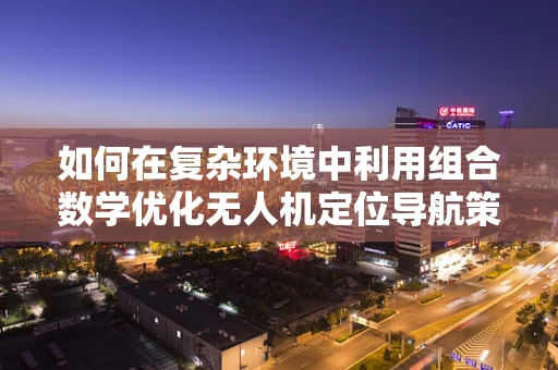 如何在复杂环境中利用组合数学优化无人机定位导航策略？