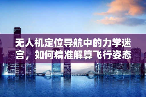 无人机定位导航中的力学迷宫，如何精准解算飞行姿态？
