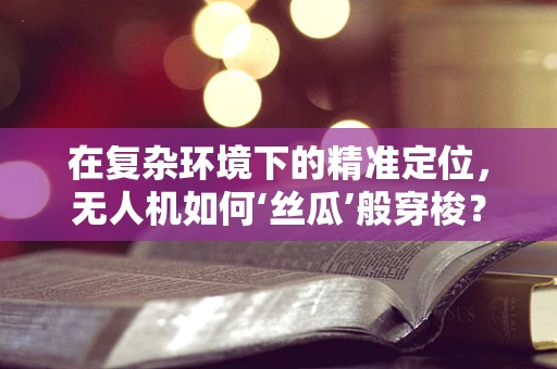 在复杂环境下的精准定位，无人机如何‘丝瓜’般穿梭？
