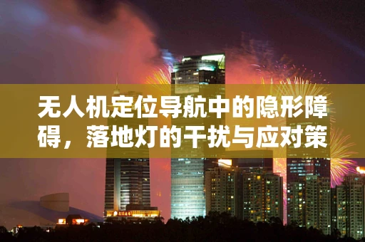 无人机定位导航中的隐形障碍，落地灯的干扰与应对策略