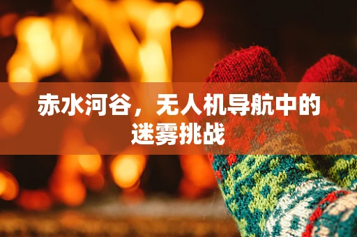 赤水河谷，无人机导航中的迷雾挑战