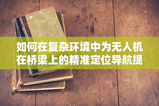 如何在复杂环境中为无人机在桥梁上的精准定位导航提供解决方案？