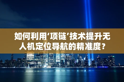 如何利用‘项链’技术提升无人机定位导航的精准度？