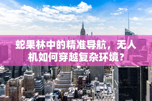 蛇果林中的精准导航，无人机如何穿越复杂环境？