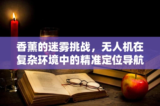 香薰的迷雾挑战，无人机在复杂环境中的精准定位导航难题