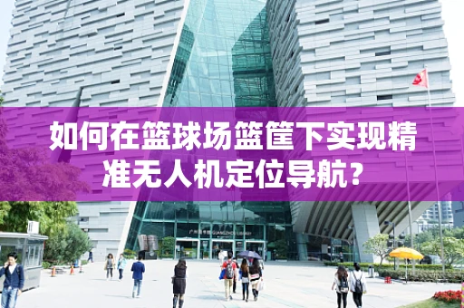 如何在篮球场篮筐下实现精准无人机定位导航？