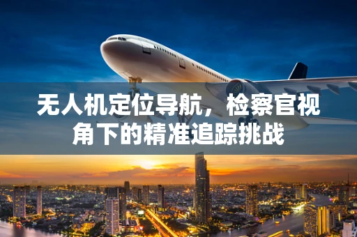 无人机定位导航，检察官视角下的精准追踪挑战