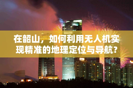 在韶山，如何利用无人机实现精准的地理定位与导航？