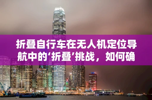 折叠自行车在无人机定位导航中的‘折叠’挑战，如何确保精准与便携的平衡？