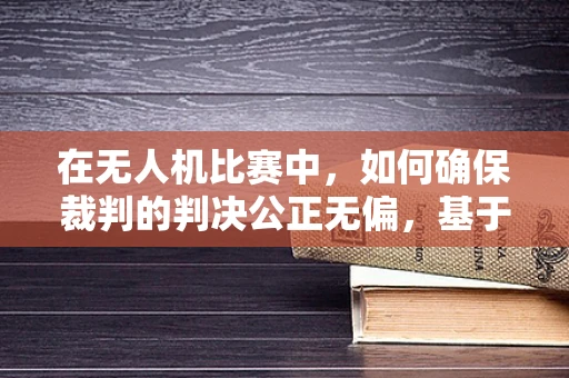在无人机比赛中，如何确保裁判的判决公正无偏，基于多源数据融合的定位导航技术挑战？
