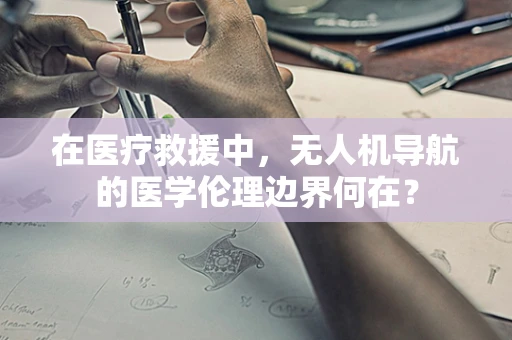 在医疗救援中，无人机导航的医学伦理边界何在？