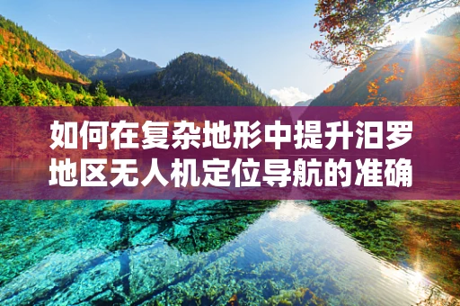 如何在复杂地形中提升汨罗地区无人机定位导航的准确性？