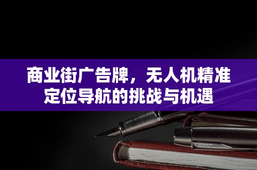 商业街广告牌，无人机精准定位导航的挑战与机遇