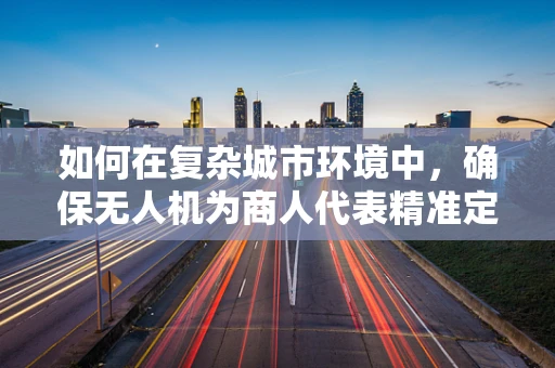 如何在复杂城市环境中，确保无人机为商人代表精准定位导航？