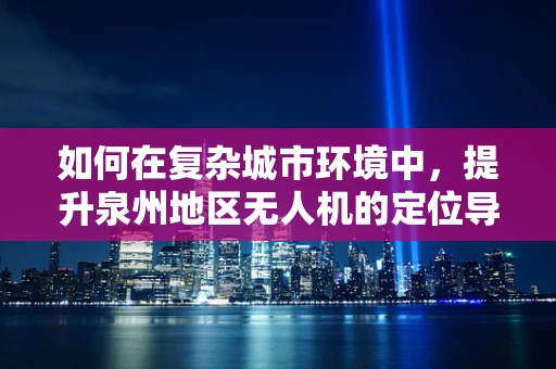如何在复杂城市环境中，提升泉州地区无人机的定位导航精度？
