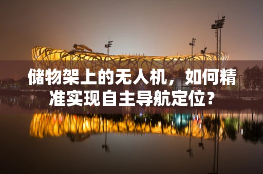 储物架上的无人机，如何精准实现自主导航定位？