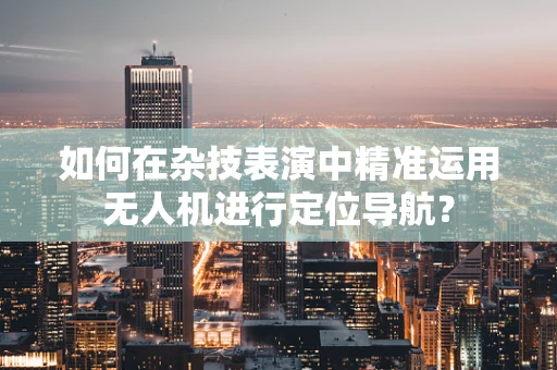 如何在杂技表演中精准运用无人机进行定位导航？