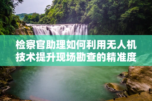 检察官助理如何利用无人机技术提升现场勘查的精准度？