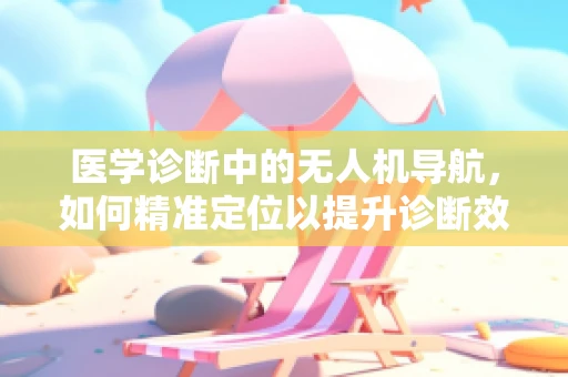 医学诊断中的无人机导航，如何精准定位以提升诊断效率？