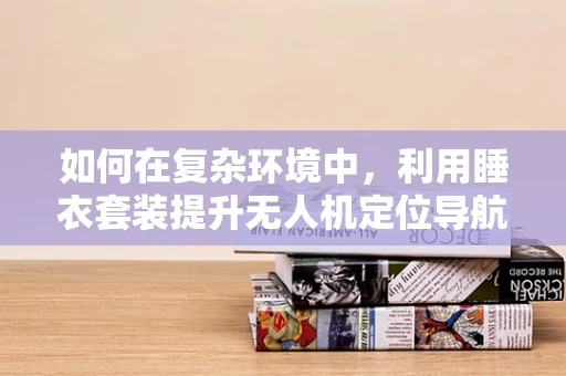 如何在复杂环境中，利用睡衣套装提升无人机定位导航的精准度？