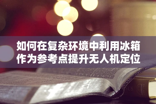 如何在复杂环境中利用冰箱作为参考点提升无人机定位导航精度？