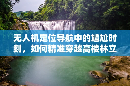 无人机定位导航中的尴尬时刻，如何精准穿越高楼林立的都市？