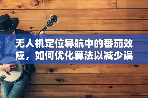 无人机定位导航中的番茄效应，如何优化算法以减少误判？