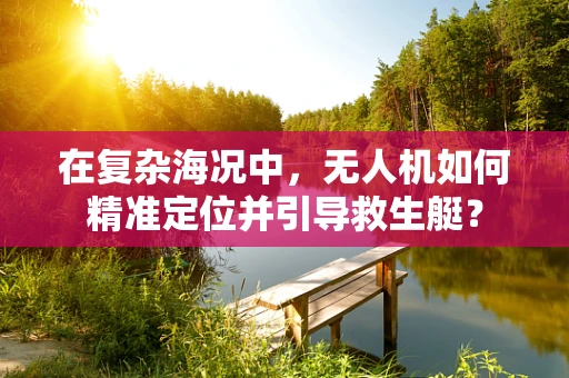 在复杂海况中，无人机如何精准定位并引导救生艇？