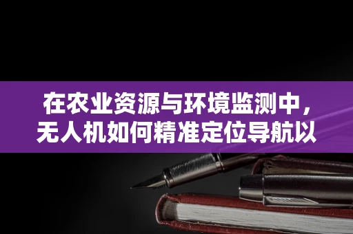 在农业资源与环境监测中，无人机如何精准定位导航以优化资源利用？