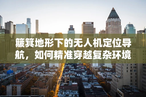 簸箕地形下的无人机定位导航，如何精准穿越复杂环境？