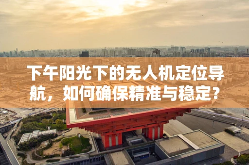 下午阳光下的无人机定位导航，如何确保精准与稳定？