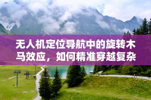 无人机定位导航中的旋转木马效应，如何精准穿越复杂环境？