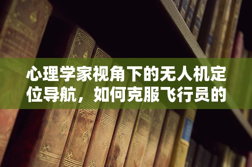 心理学家视角下的无人机定位导航，如何克服飞行员的认知偏差？