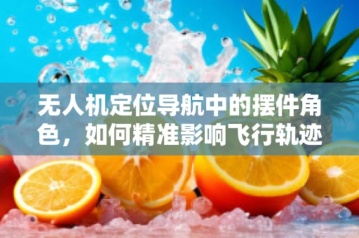 无人机定位导航中的摆件角色，如何精准影响飞行轨迹？