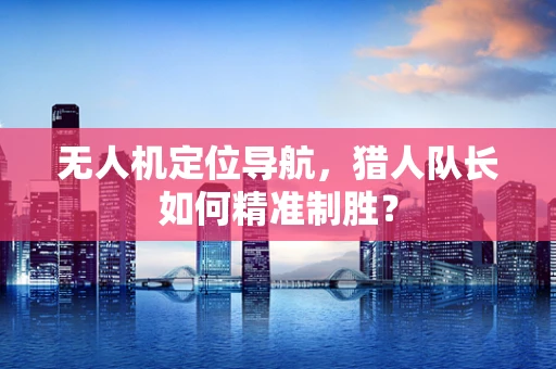 无人机定位导航，猎人队长如何精准制胜？