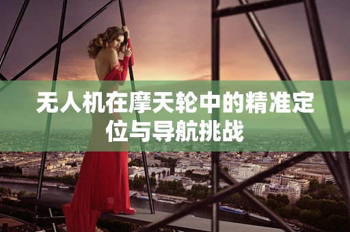无人机在摩天轮中的精准定位与导航挑战