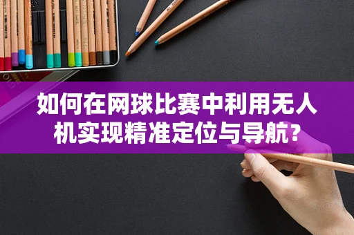 如何在网球比赛中利用无人机实现精准定位与导航？