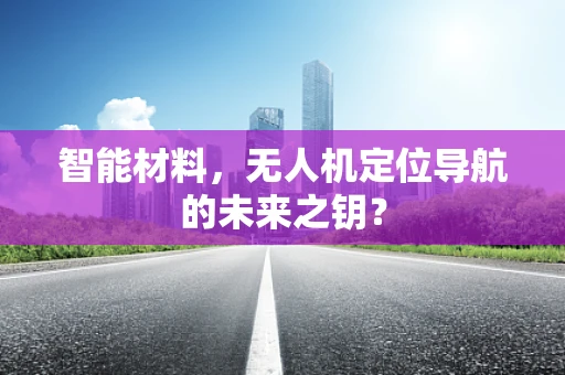 智能材料，无人机定位导航的未来之钥？