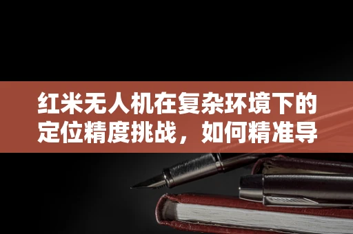 红米无人机在复杂环境下的定位精度挑战，如何精准导航？