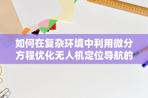 如何在复杂环境中利用微分方程优化无人机定位导航的准确性？