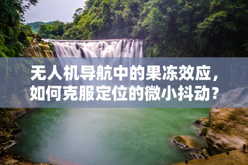无人机导航中的果冻效应，如何克服定位的微小抖动？