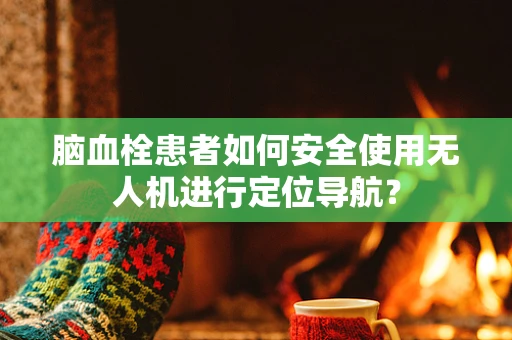 脑血栓患者如何安全使用无人机进行定位导航？