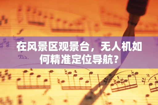 在风景区观景台，无人机如何精准定位导航？