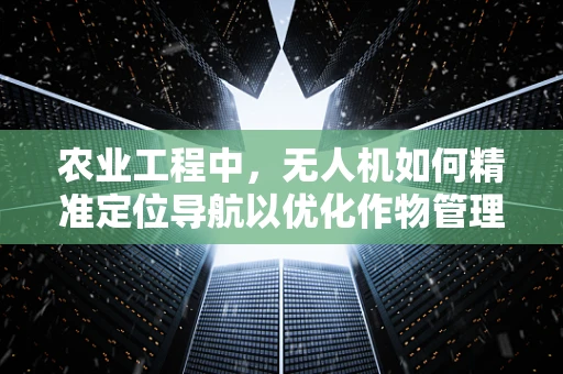 农业工程中，无人机如何精准定位导航以优化作物管理？