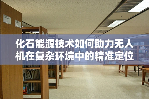 化石能源技术如何助力无人机在复杂环境中的精准定位？